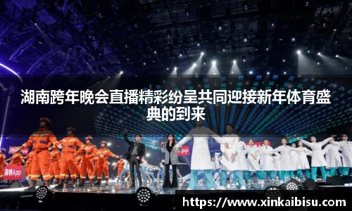 湖南跨年晚会直播精彩纷呈共同迎接新年体育盛典的到来