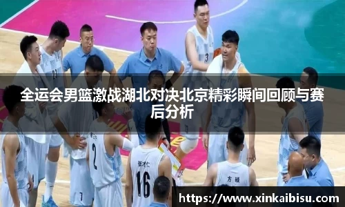 全运会男篮激战湖北对决北京精彩瞬间回顾与赛后分析